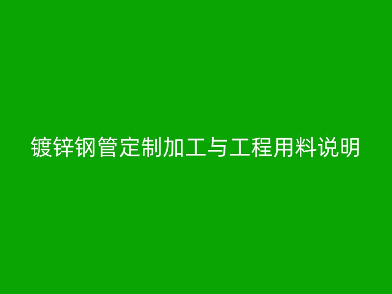 镀锌钢管定制加工与工程用料说明
