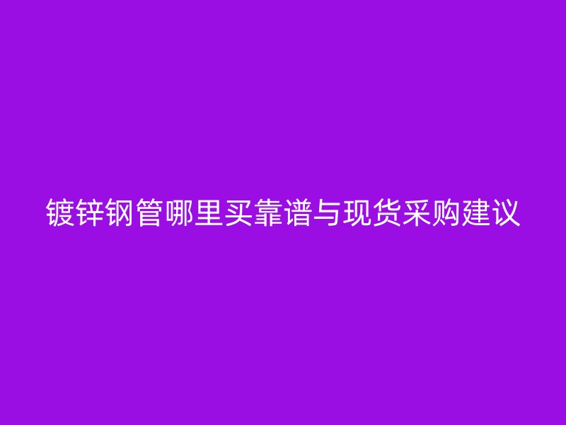 镀锌钢管哪里买靠谱与现货采购建议