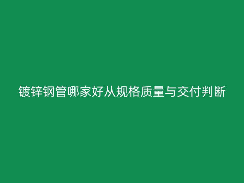 镀锌钢管哪家好从规格质量与交付判断