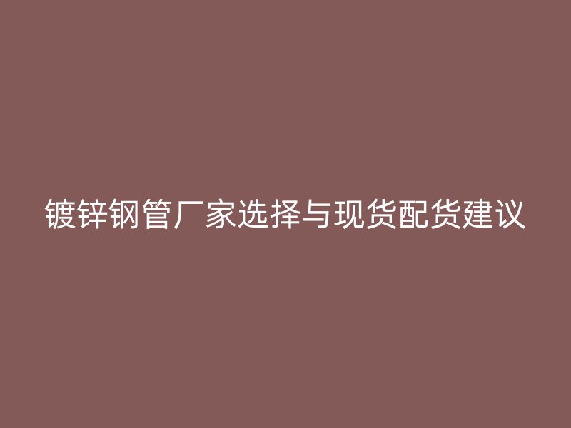 镀锌钢管厂家选择与现货配货建议