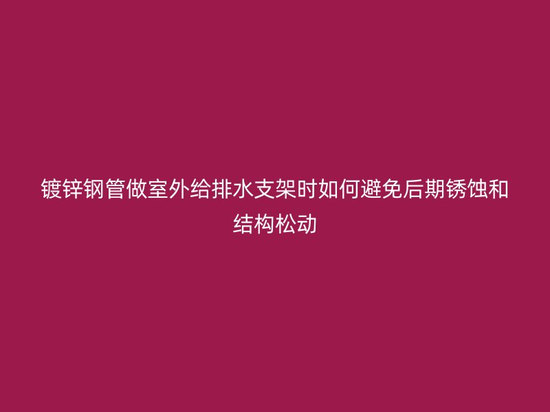 镀锌钢管做室外给排水支架时如何避免后期锈蚀和结构松动