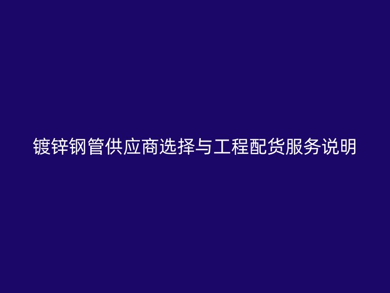 镀锌钢管供应商选择与工程配货服务说明