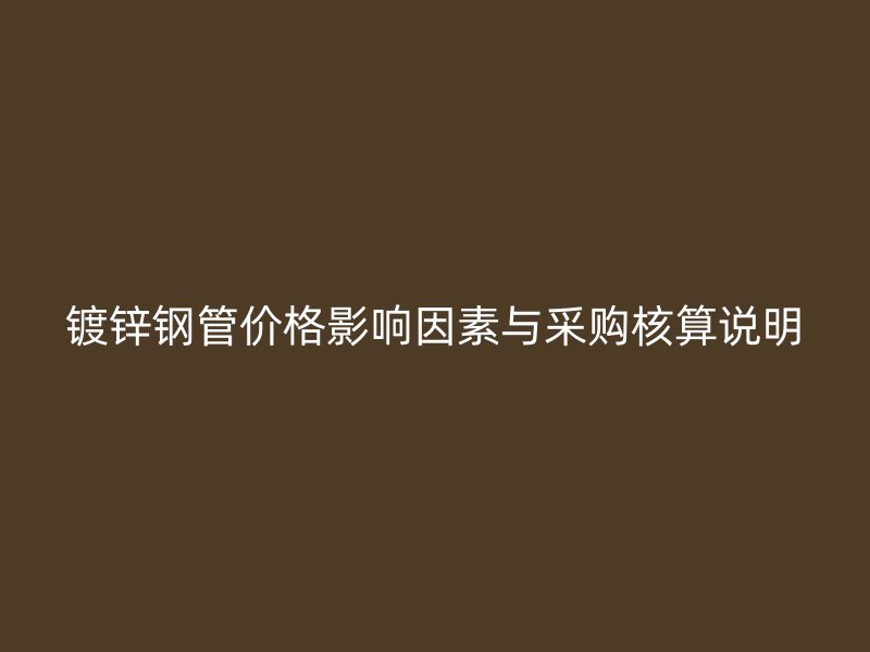 镀锌钢管价格影响因素与采购核算说明