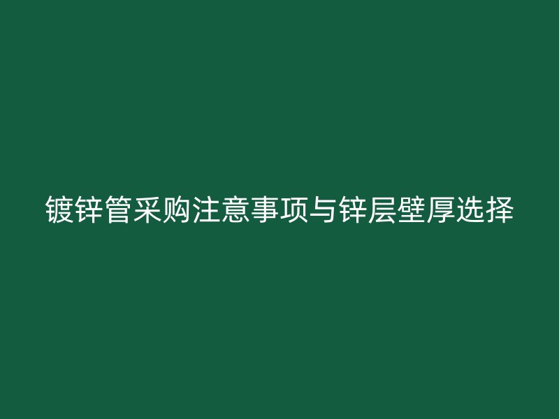 镀锌管采购注意事项与锌层壁厚选择