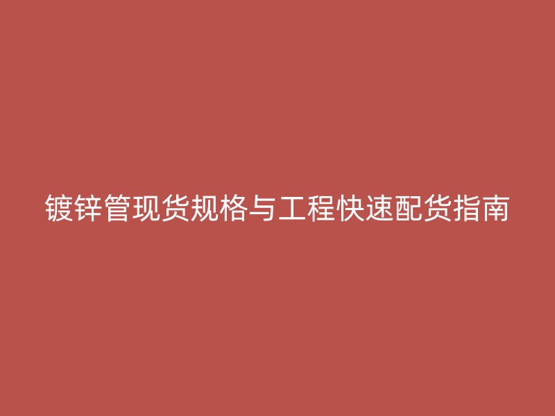镀锌管现货规格与工程快速配货指南