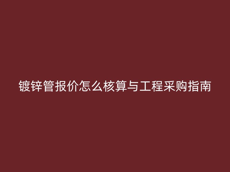 镀锌管报价怎么核算与工程采购指南