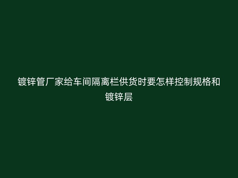镀锌管厂家给车间隔离栏供货时要怎样控制规格和镀锌层