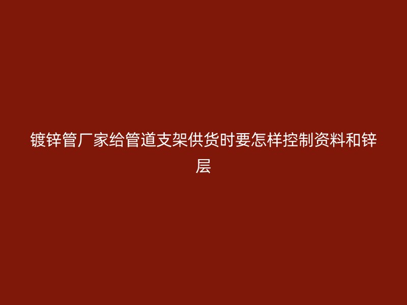 镀锌管厂家给管道支架供货时要怎样控制资料和锌层