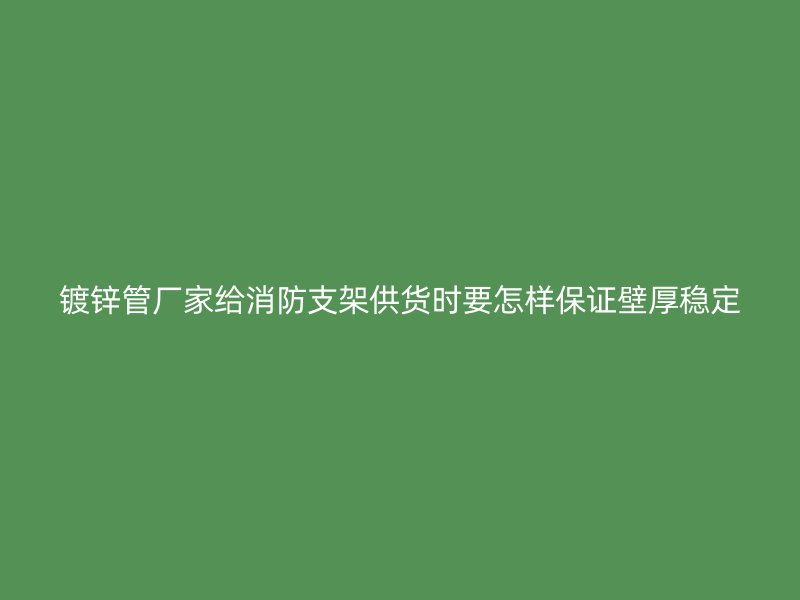 镀锌管厂家给消防支架供货时要怎样保证壁厚稳定
