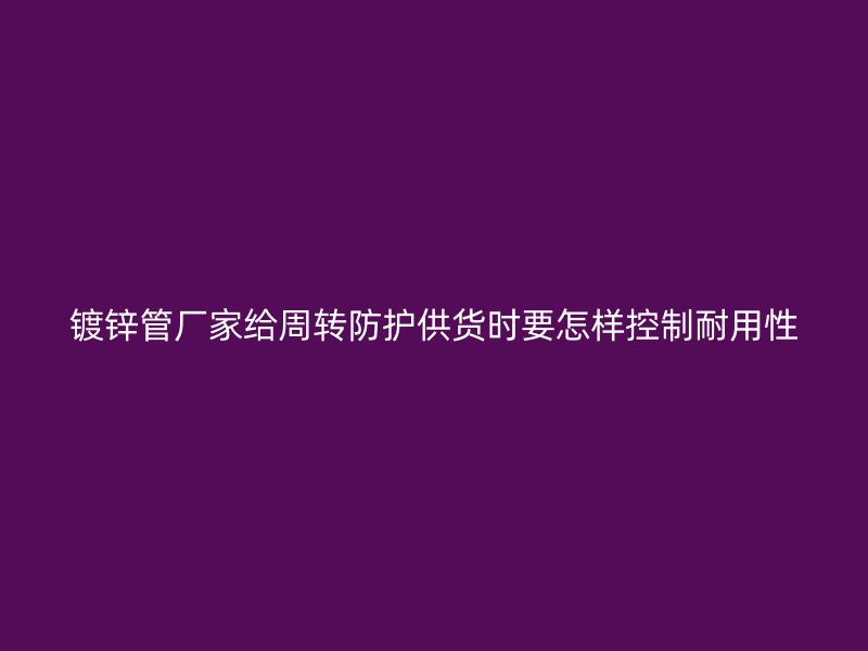 镀锌管厂家给周转防护供货时要怎样控制耐用性