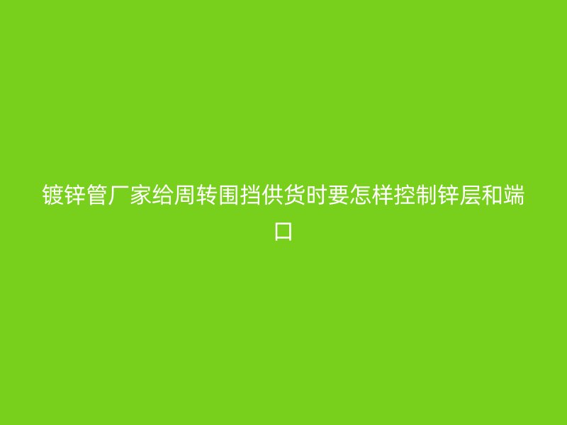 镀锌管厂家给周转围挡供货时要怎样控制锌层和端口