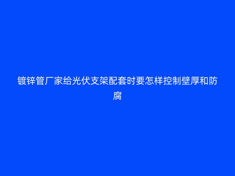 镀锌管厂家给光伏支架配套时要怎样控制壁厚和防腐