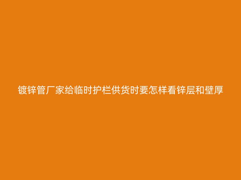 镀锌管厂家给临时护栏供货时要怎样看锌层和壁厚