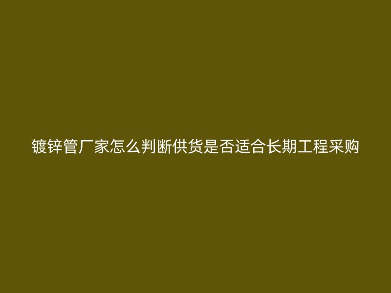镀锌管厂家怎么判断供货是否适合长期工程采购