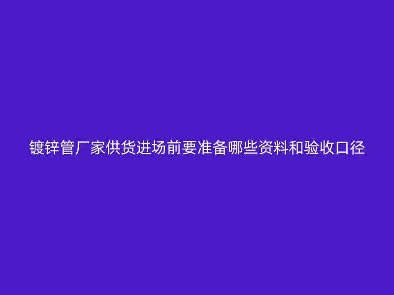镀锌管厂家供货进场前要准备哪些资料和验收口径