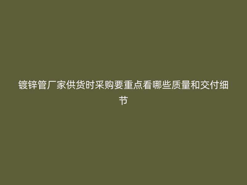 镀锌管厂家供货时采购要重点看哪些质量和交付细节
