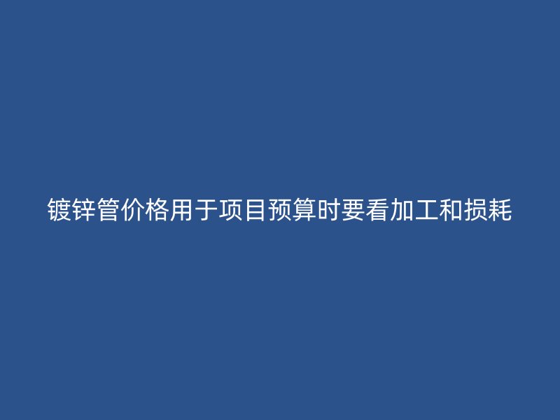 镀锌管价格用于项目预算时要看加工和损耗