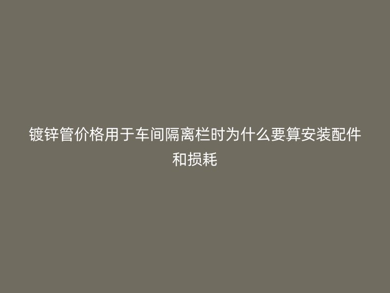 镀锌管价格用于车间隔离栏时为什么要算安装配件和损耗