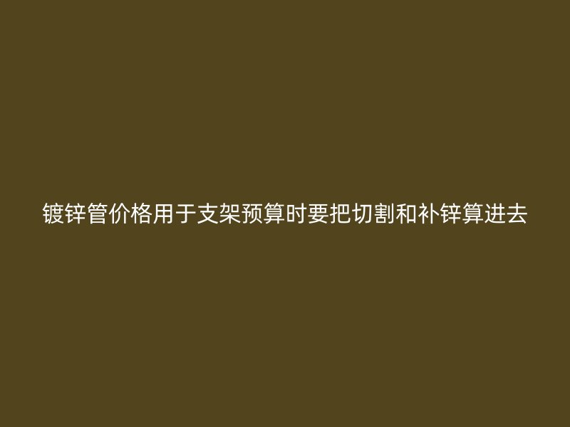 镀锌管价格用于支架预算时要把切割和补锌算进去