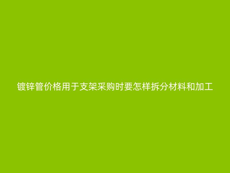 镀锌管价格用于支架采购时要怎样拆分材料和加工