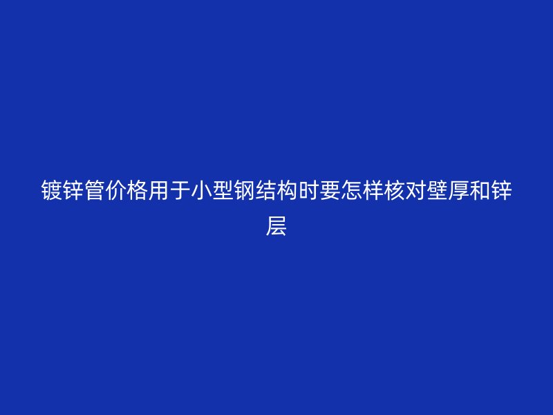 镀锌管价格用于小型钢结构时要怎样核对壁厚和锌层