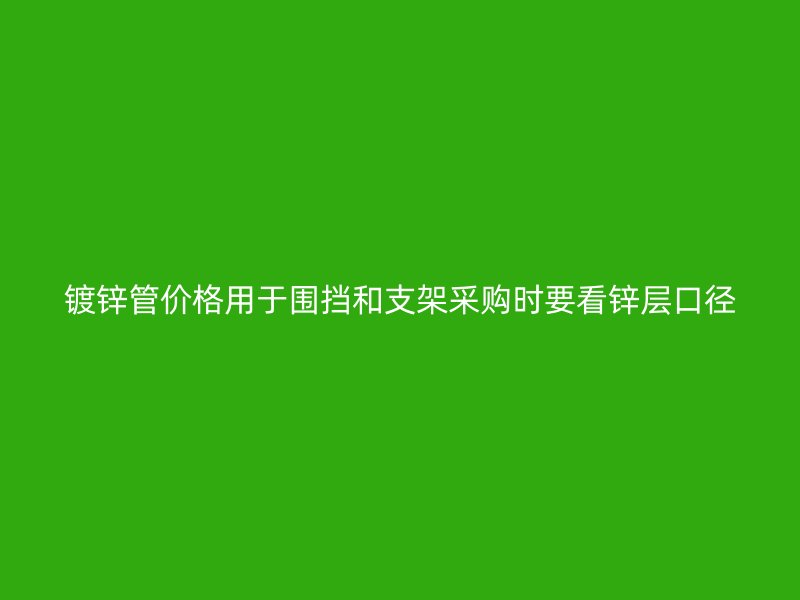 镀锌管价格用于围挡和支架采购时要看锌层口径