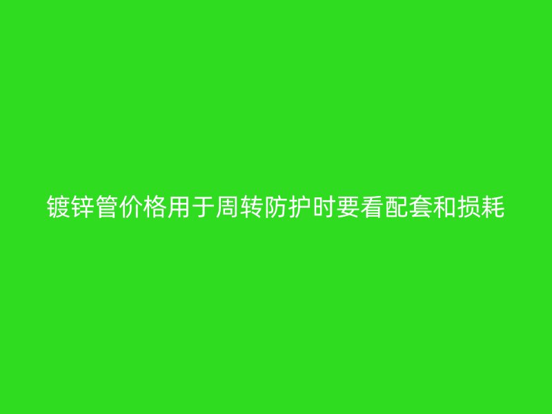 镀锌管价格用于周转防护时要看配套和损耗
