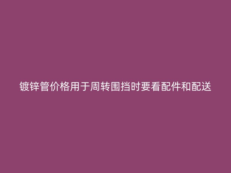 镀锌管价格用于周转围挡时要看配件和配送