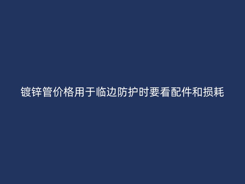 镀锌管价格用于临边防护时要看配件和损耗