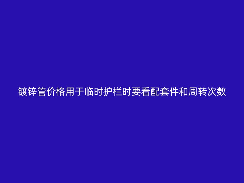 镀锌管价格用于临时护栏时要看配套件和周转次数