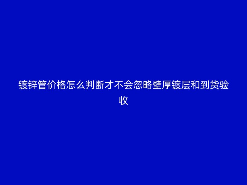 镀锌管价格怎么判断才不会忽略壁厚镀层和到货验收