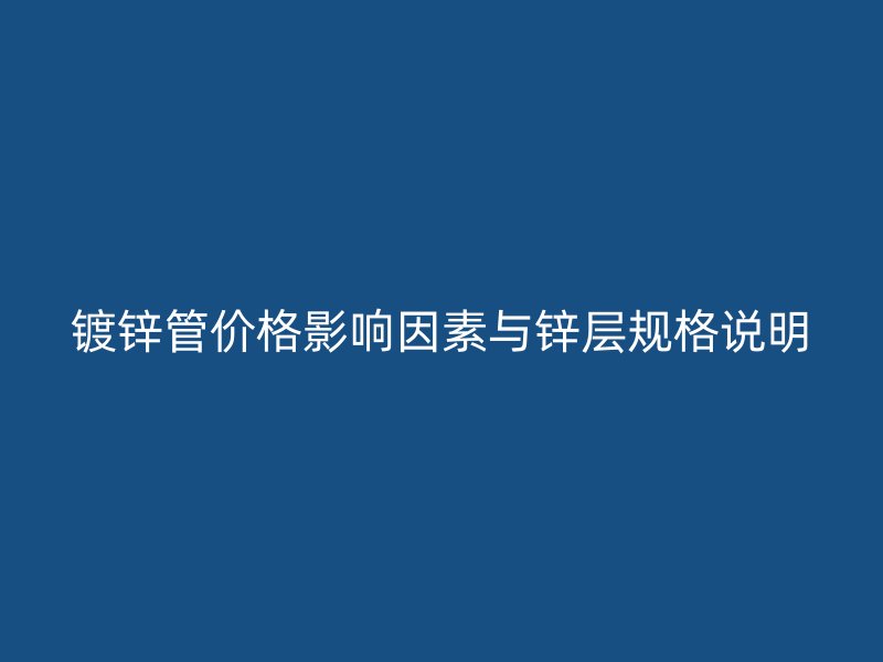 镀锌管价格影响因素与锌层规格说明