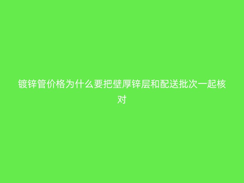 镀锌管价格为什么要把壁厚锌层和配送批次一起核对