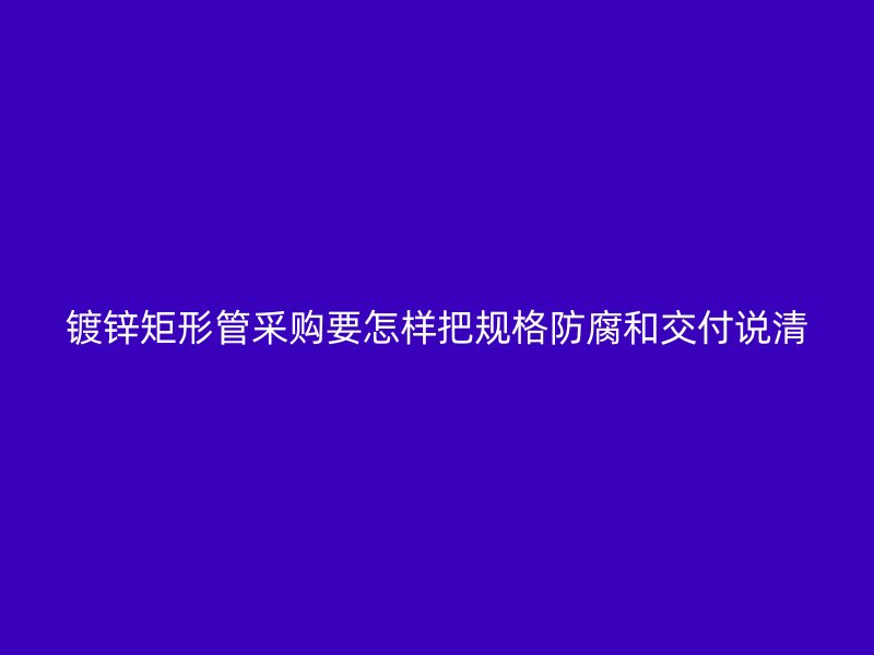 镀锌矩形管采购要怎样把规格防腐和交付说清