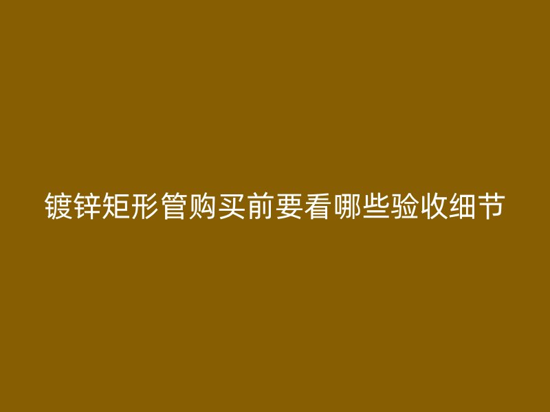 镀锌矩形管购买前要看哪些验收细节
