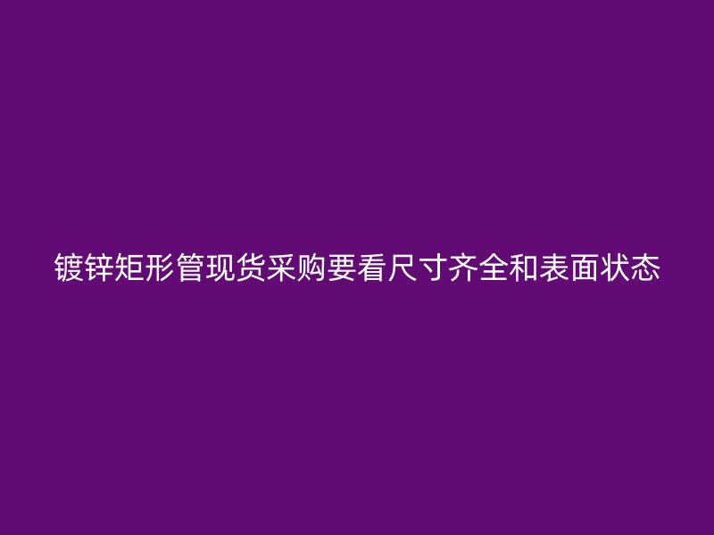 镀锌矩形管现货采购要看尺寸齐全和表面状态