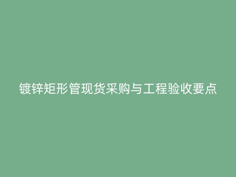 镀锌矩形管现货采购与工程验收要点