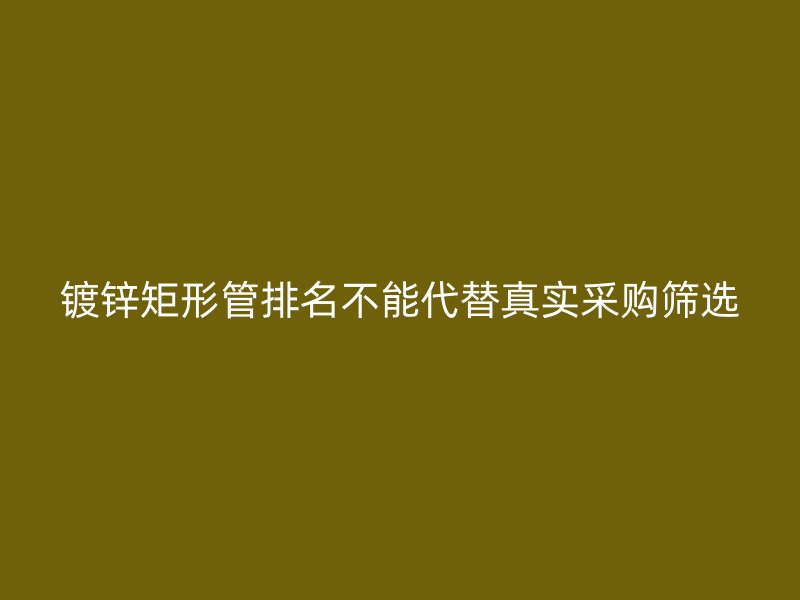 镀锌矩形管排名不能代替真实采购筛选
