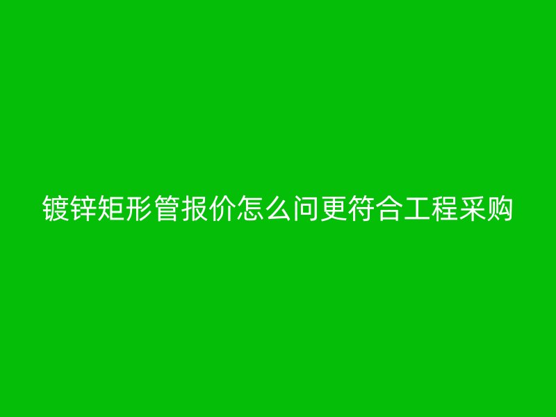 镀锌矩形管报价怎么问更符合工程采购