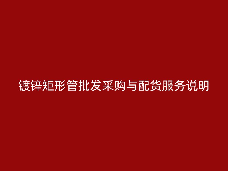 镀锌矩形管批发采购与配货服务说明