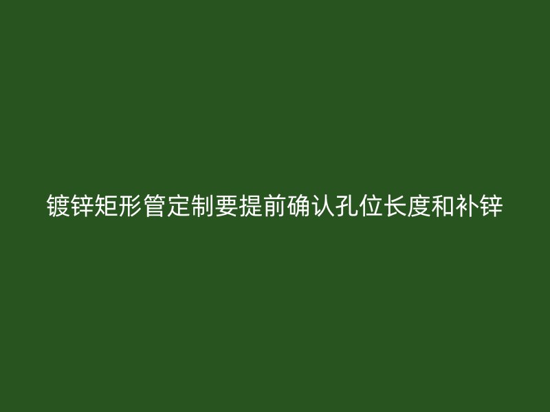 镀锌矩形管定制要提前确认孔位长度和补锌