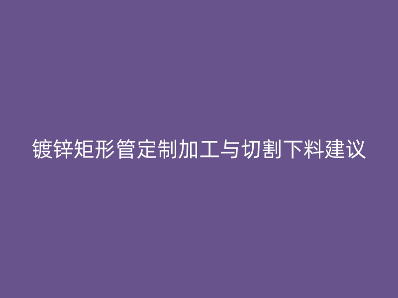 镀锌矩形管定制加工与切割下料建议