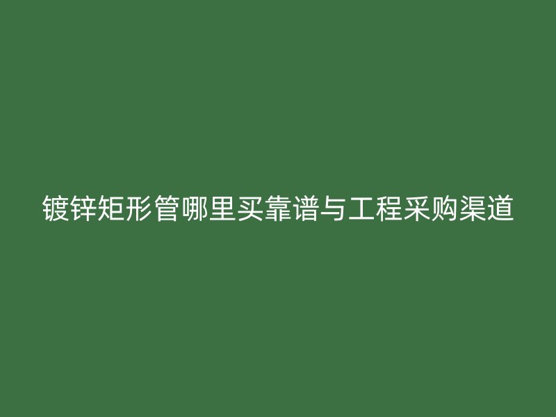 镀锌矩形管哪里买靠谱与工程采购渠道