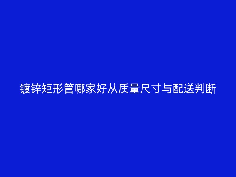 镀锌矩形管哪家好从质量尺寸与配送判断