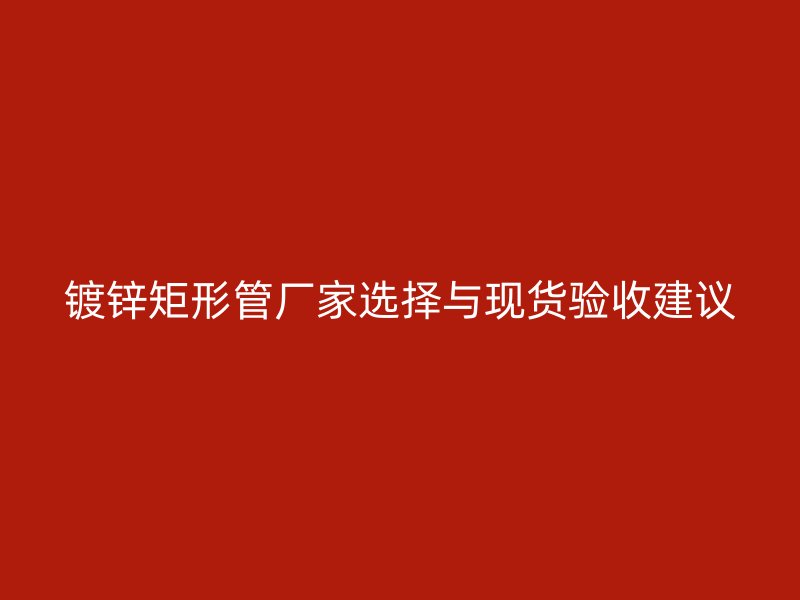 镀锌矩形管厂家选择与现货验收建议