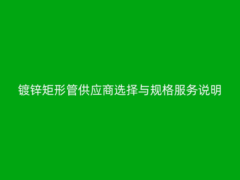 镀锌矩形管供应商选择与规格服务说明