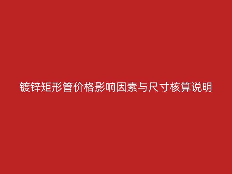 镀锌矩形管价格影响因素与尺寸核算说明