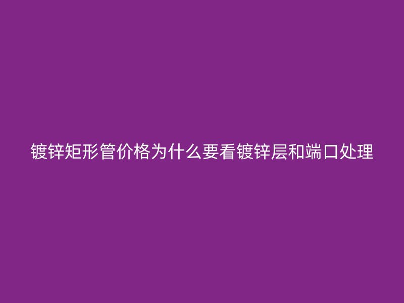 镀锌矩形管价格为什么要看镀锌层和端口处理