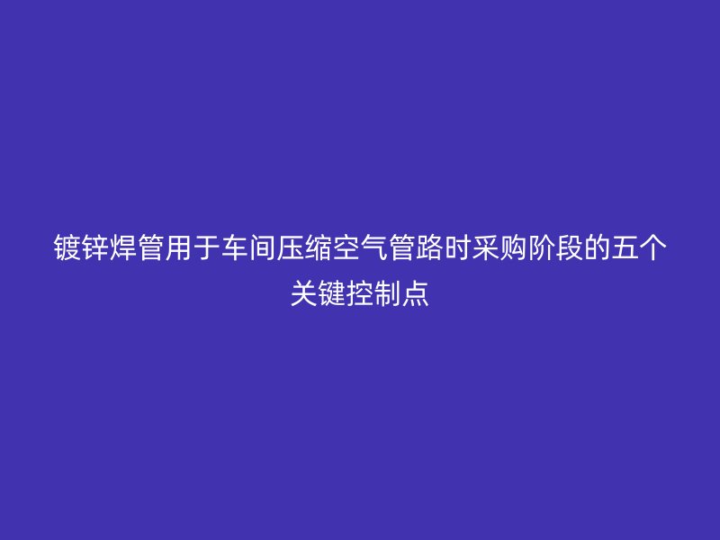 镀锌焊管用于车间压缩空气管路时采购阶段的五个关键控制点