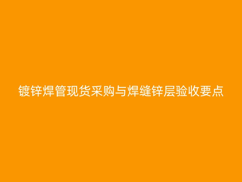 镀锌焊管现货采购与焊缝锌层验收要点